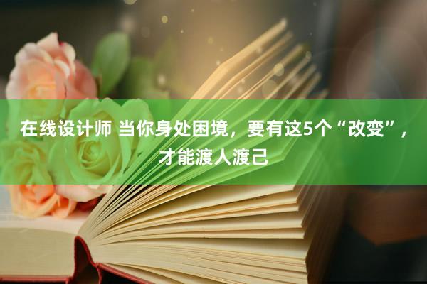 在线设计师 当你身处困境，要有这5个“改变”，才能渡人渡己