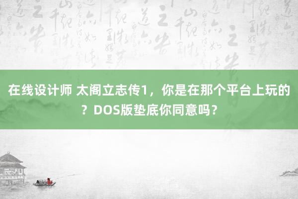 在线设计师 太阁立志传1，你是在那个平台上玩的？DOS版垫底你同意吗？