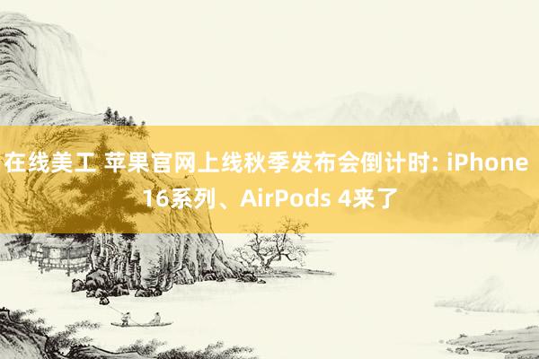 在线美工 苹果官网上线秋季发布会倒计时: iPhone 16系列、AirPods 4来了