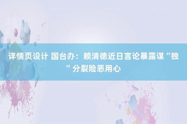 详情页设计 国台办：赖清德近日言论暴露谋“独”分裂险恶用心