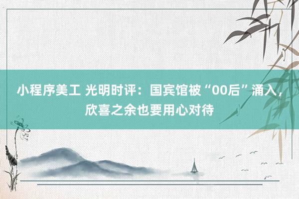 小程序美工 光明时评：国宾馆被“00后”涌入，欣喜之余也要用心对待