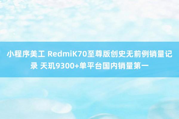 小程序美工 RedmiK70至尊版创史无前例销量记录 天玑9300+单平台国内销量第一