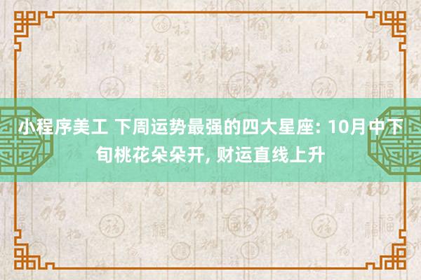 小程序美工 下周运势最强的四大星座: 10月中下旬桃花朵朵开, 财运直线上升