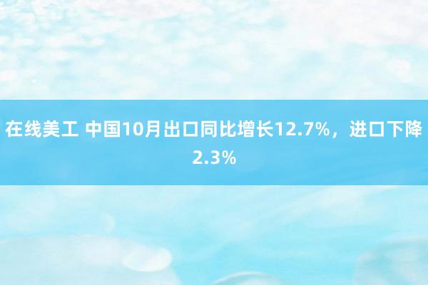 在线美工 中国10月出口同比增长12.7%，进口下降2.3%