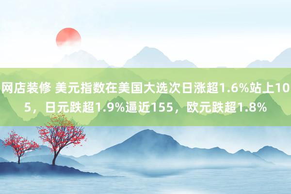 网店装修 美元指数在美国大选次日涨超1.6%站上105，日元跌超1.9%逼近155，欧元跌超1.8%