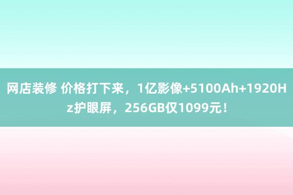 网店装修 价格打下来，1亿影像+5100Ah+1920Hz护眼屏，256GB仅1099元！